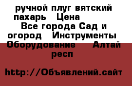 ручной плуг вятский пахарь › Цена ­ 2 000 - Все города Сад и огород » Инструменты. Оборудование   . Алтай респ.